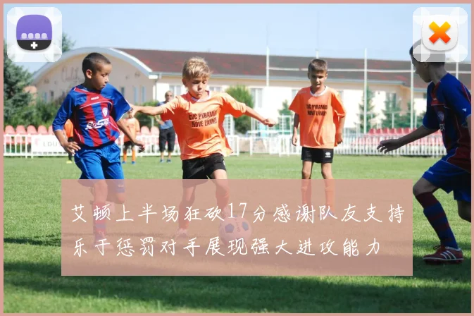 艾顿上半场狂砍17分感谢队友支持乐于惩罚对手展现强大进攻能力