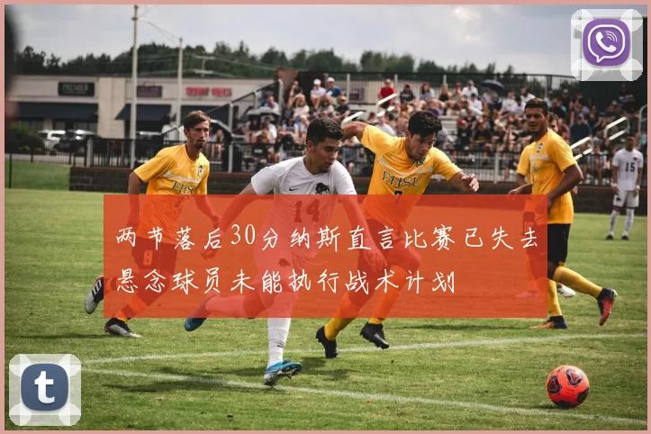两节落后30分纳斯直言比赛已失去悬念球员未能执行战术计划