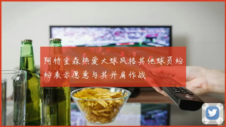 阿特金森热爱大球风格其他球员纷纷表示愿意与其并肩作战