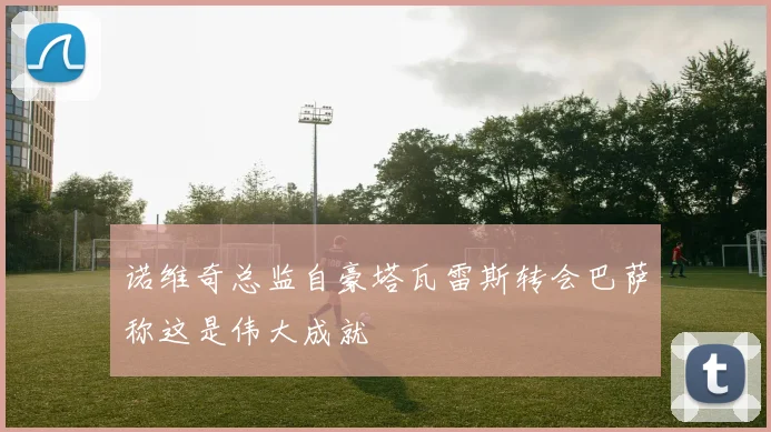 诺维奇总监自豪塔瓦雷斯转会巴萨称这是伟大成就