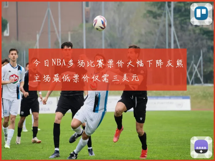 今日NBA多场比赛票价大幅下降灰熊主场最低票价仅需三美元