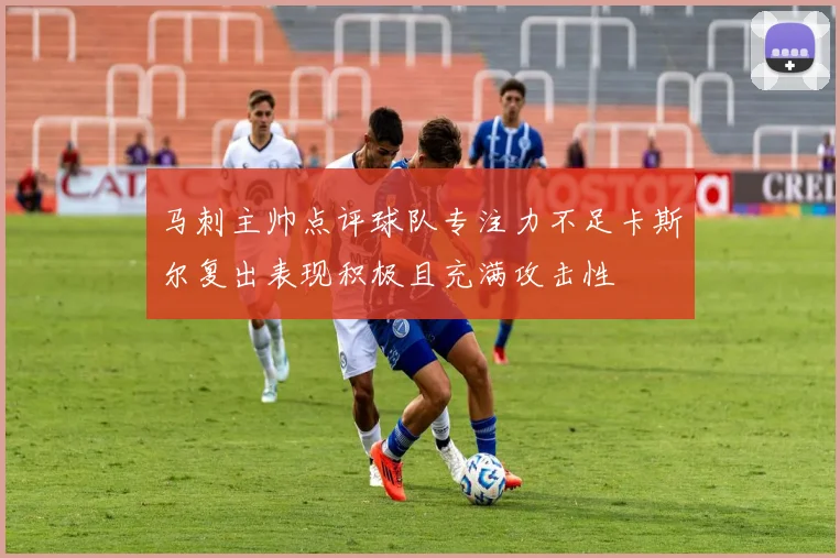 马刺主帅点评球队专注力不足卡斯尔复出表现积极且充满攻击性