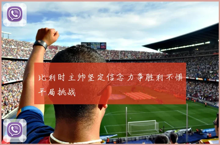 比利时主帅坚定信念力争胜利不惧平局挑战