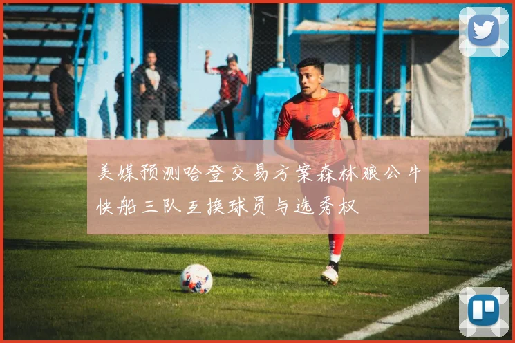 美媒预测哈登交易方案森林狼公牛快船三队互换球员与选秀权