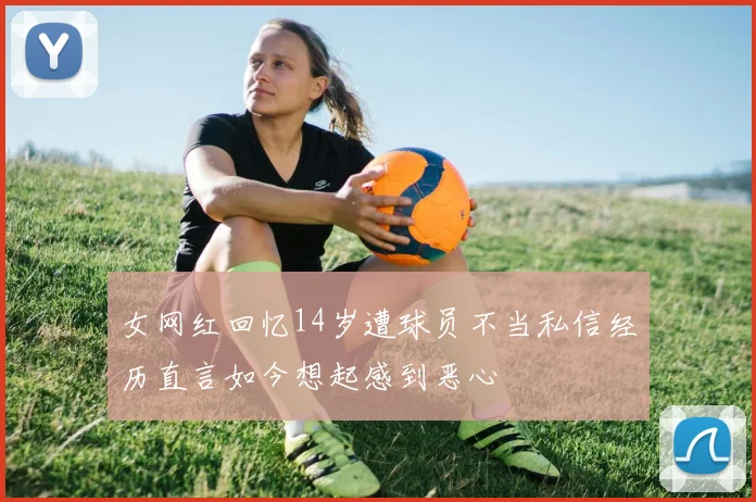 女网红回忆14岁遭球员不当私信经历直言如今想起感到恶心