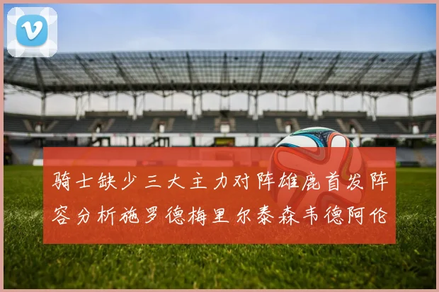 骑士缺少三大主力对阵雄鹿首发阵容分析施罗德梅里尔泰森韦德阿伦出战