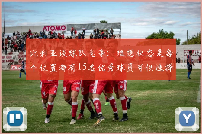 比利亚谈球队竞争：理想状态是每个位置都有15名优秀球员可供选择